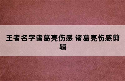 王者名字诸葛亮伤感 诸葛亮伤感剪辑